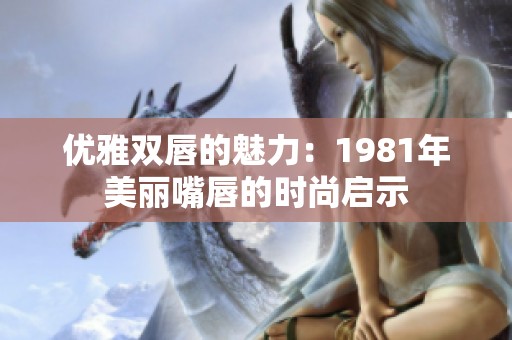 优雅双唇的魅力：1981年美丽嘴唇的时尚启示