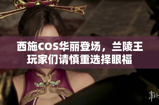 西施COS华丽登场，兰陵王玩家们请慎重选择眼福