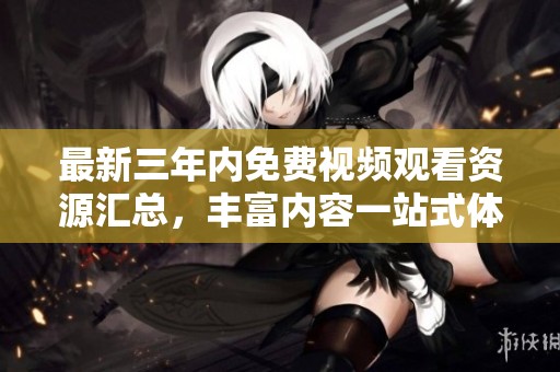 最新三年内免费视频观看资源汇总，丰富内容一站式体验
