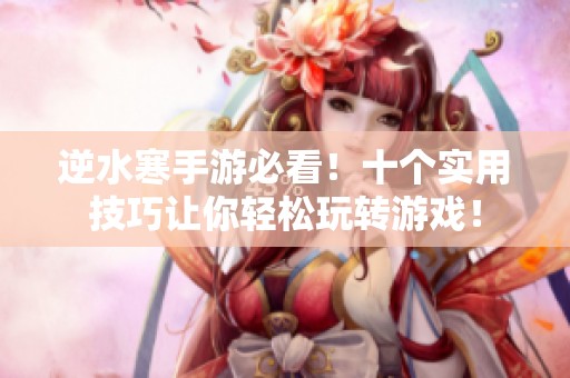 逆水寒手游必看！十个实用技巧让你轻松玩转游戏！
