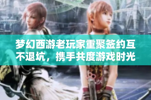 梦幻西游老玩家重聚签约互不退坑，携手共度游戏时光