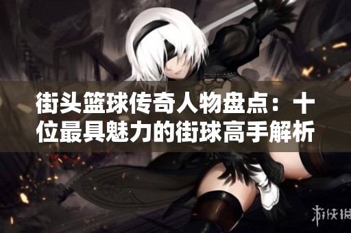 街头篮球传奇人物盘点：十位最具魅力的街球高手解析