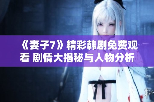 《妻子7》精彩韩剧免费观看 剧情大揭秘与人物分析