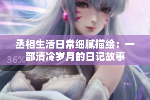 丞相生活日常细腻描绘：一部清冷岁月的日记故事