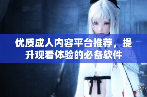 优质成人内容平台推荐，提升观看体验的必备软件