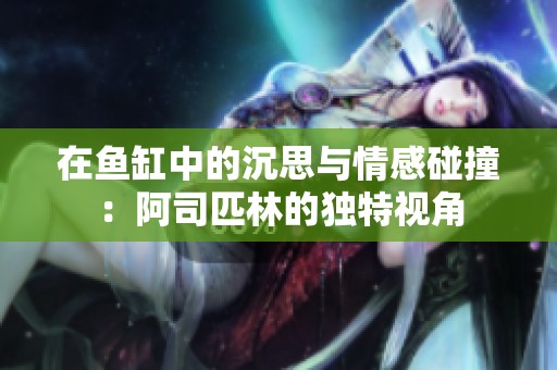 在鱼缸中的沉思与情感碰撞：阿司匹林的独特视角