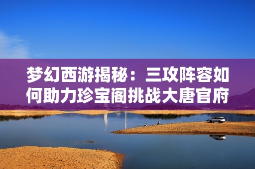 梦幻西游揭秘：三攻阵容如何助力珍宝阁挑战大唐官府