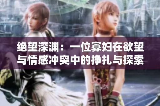 绝望深渊：一位寡妇在欲望与情感冲突中的挣扎与探索