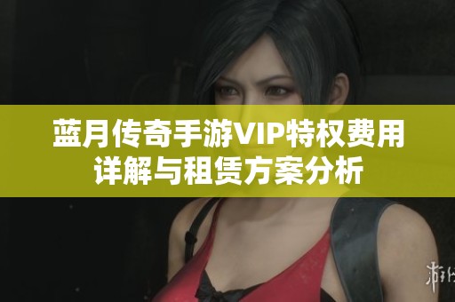 蓝月传奇手游VIP特权费用详解与租赁方案分析