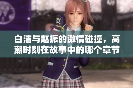 白洁与赵振的激情碰撞，高潮时刻在故事中的哪个章节发生？