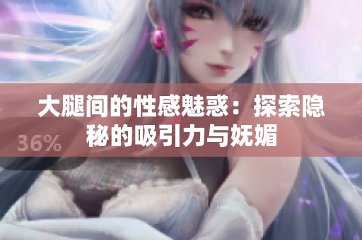 大腿间的性感魅惑：探索隐秘的吸引力与妩媚