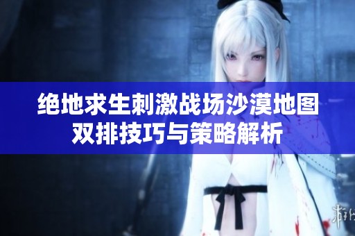 绝地求生刺激战场沙漠地图双排技巧与策略解析