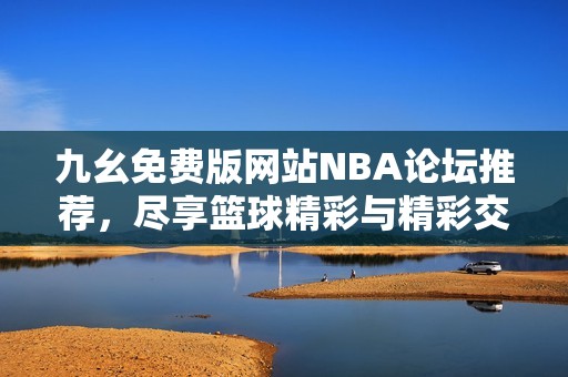 九幺免费版网站NBA论坛推荐，尽享篮球精彩与精彩交流