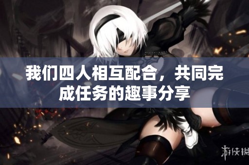 我们四人相互配合，共同完成任务的趣事分享