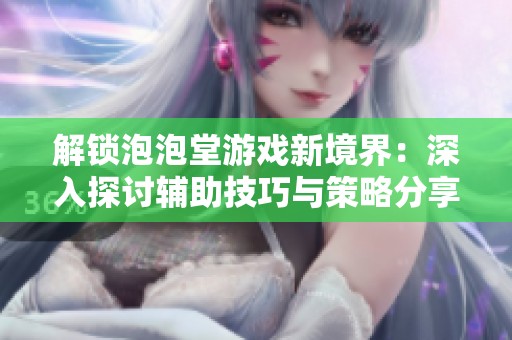 解锁泡泡堂游戏新境界：深入探讨辅助技巧与策略分享