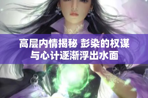 高层内情揭秘 彭染的权谋与心计逐渐浮出水面
