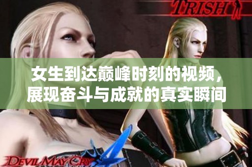 女生到达巅峰时刻的视频，展现奋斗与成就的真实瞬间