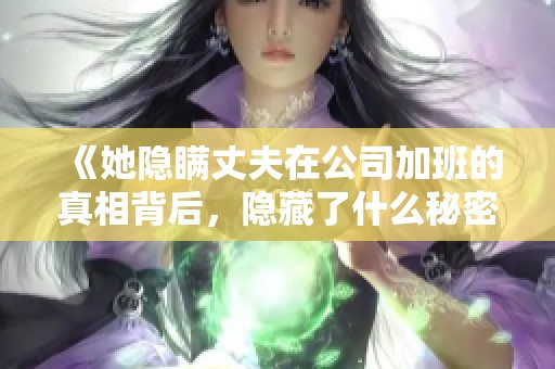 《她隐瞒丈夫在公司加班的真相背后，隐藏了什么秘密》