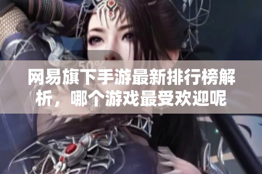 网易旗下手游最新排行榜解析，哪个游戏最受欢迎呢