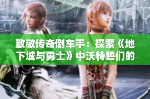 致敬传奇倒车手：探索《地下城与勇士》中沃特碧们的辉煌旅程