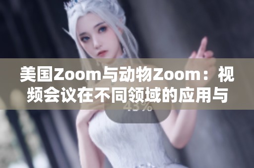 美国Zoom与动物Zoom：视频会议在不同领域的应用与影响
