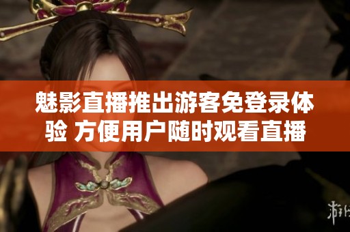 魅影直播推出游客免登录体验 方便用户随时观看直播活动
