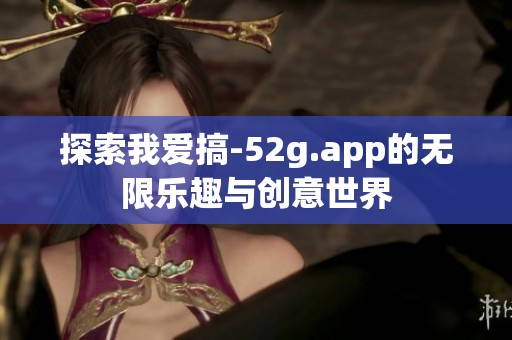 探索我爱搞-52g.app的无限乐趣与创意世界