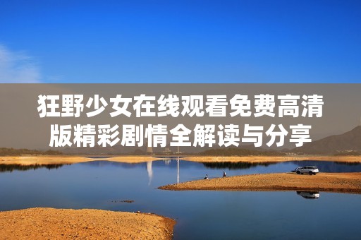 狂野少女在线观看免费高清版精彩剧情全解读与分享