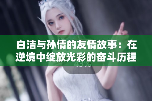 白洁与孙倩的友情故事：在逆境中绽放光彩的奋斗历程