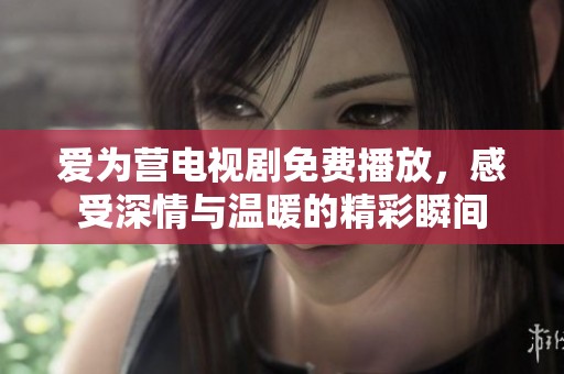 爱为营电视剧免费播放，感受深情与温暖的精彩瞬间