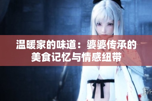 温暖家的味道：婆婆传承的美食记忆与情感纽带