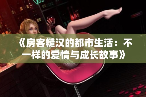 《房客糙汉的都市生活：不一样的爱情与成长故事》