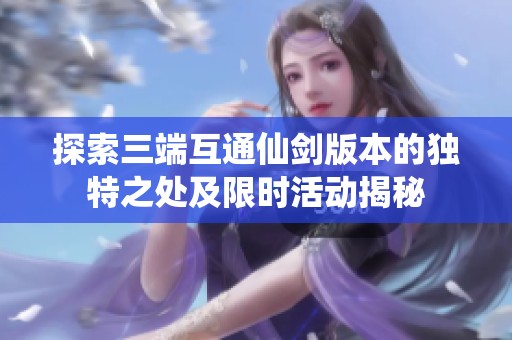 探索三端互通仙剑版本的独特之处及限时活动揭秘