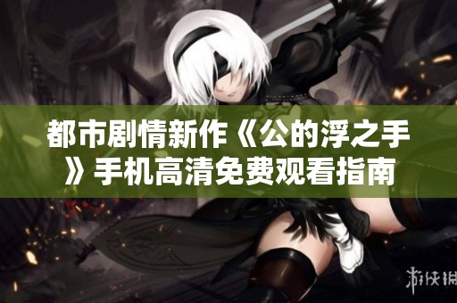 都市剧情新作《公的浮之手》手机高清免费观看指南
