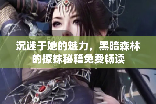 沉迷于她的魅力，黑暗森林的撩妹秘籍免费畅读