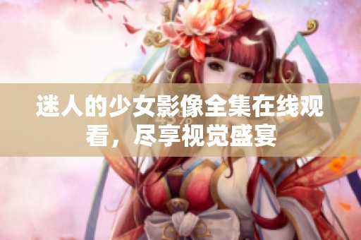 迷人的少女影像全集在线观看，尽享视觉盛宴