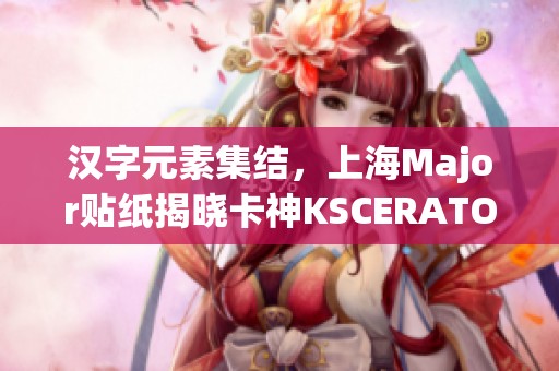 汉字元素集结，上海Major贴纸揭晓卡神KSCERATO新形象