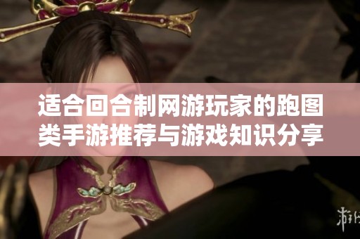 适合回合制网游玩家的跑图类手游推荐与游戏知识分享