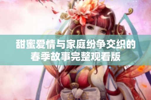 甜蜜爱情与家庭纷争交织的春季故事完整观看版