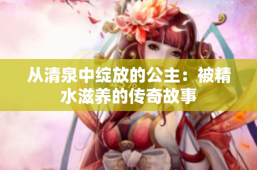 从清泉中绽放的公主：被精水滋养的传奇故事
