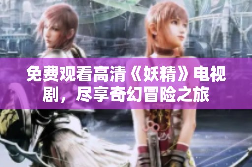 免费观看高清《妖精》电视剧，尽享奇幻冒险之旅