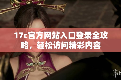 17c官方网站入口登录全攻略，轻松访问精彩内容