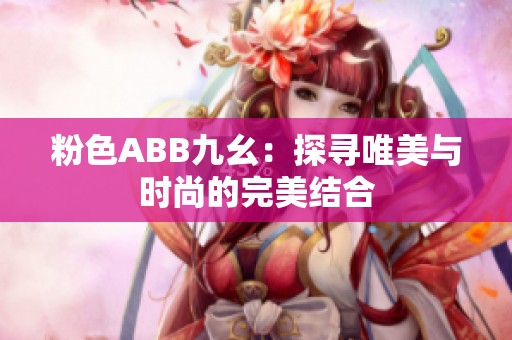 粉色ABB九幺：探寻唯美与时尚的完美结合