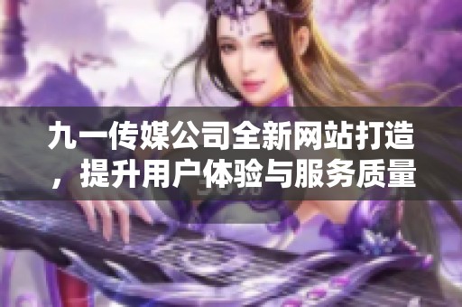 九一传媒公司全新网站打造，提升用户体验与服务质量