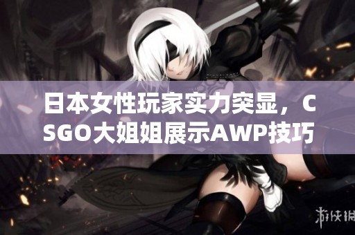 日本女性玩家实力突显，CSGO大姐姐展示AWP技巧绝佳演绎