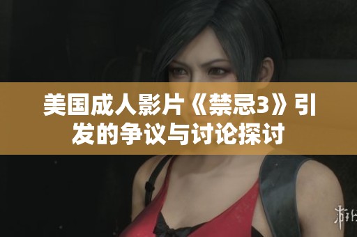 美国成人影片《禁忌3》引发的争议与讨论探讨