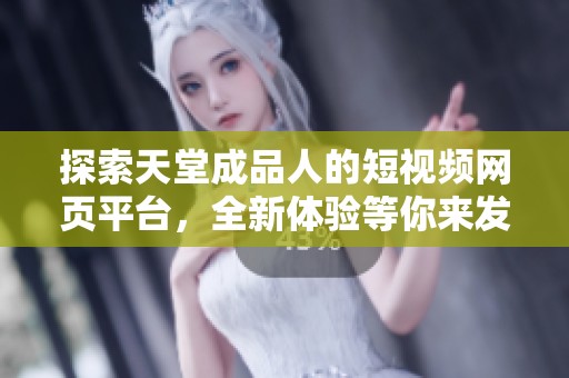 探索天堂成品人的短视频网页平台，全新体验等你来发现