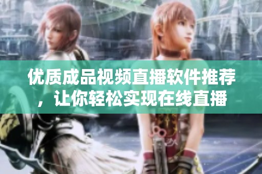 优质成品视频直播软件推荐，让你轻松实现在线直播