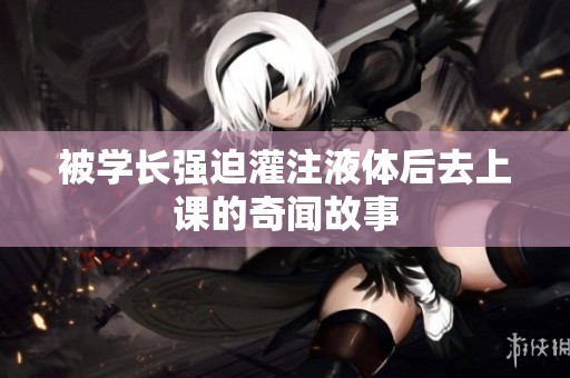 被学长强迫灌注液体后去上课的奇闻故事