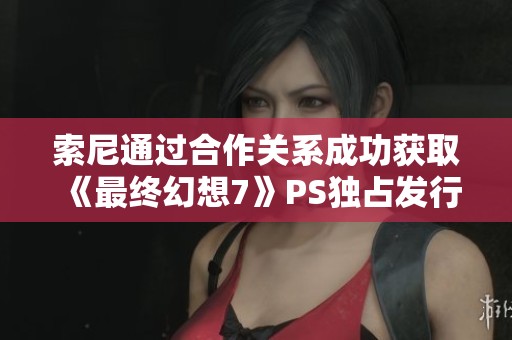 索尼通过合作关系成功获取《最终幻想7》PS独占发行权